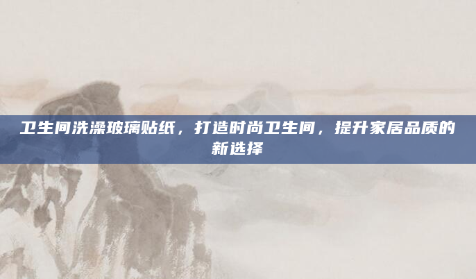 卫生间洗澡玻璃贴纸，打造时尚卫生间，提升家居品质的新选择