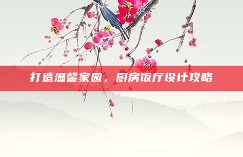 打造温馨家园，厨房饭厅设计攻略
