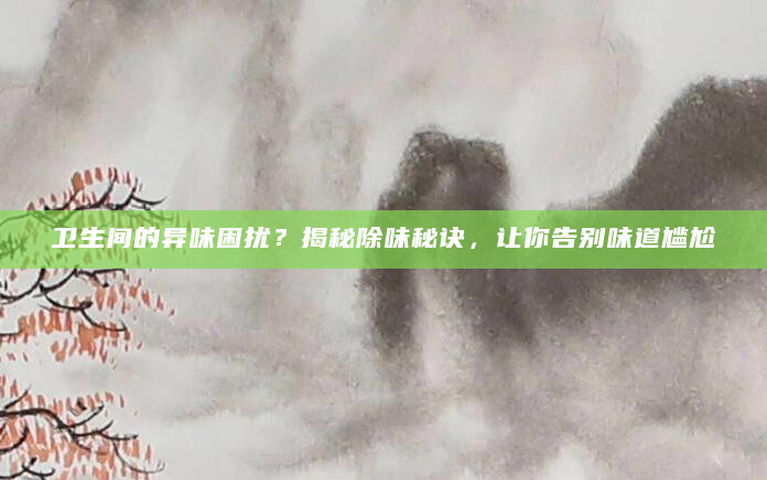 卫生间的异味困扰？揭秘除味秘诀，让你告别味道尴尬
