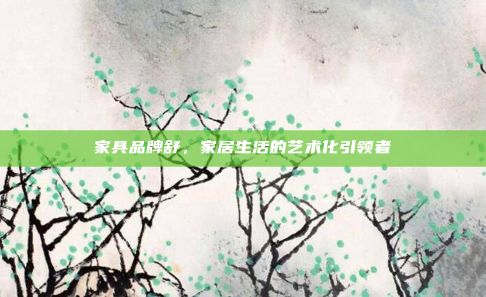 家具品牌舒，家居生活的艺术化引领者