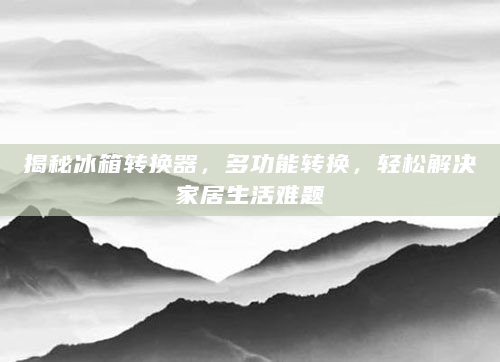 揭秘冰箱转换器，多功能转换，轻松解决家居生活难题