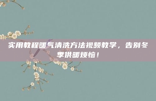 实用教程暖气清洗方法视频教学，告别冬季供暖烦恼！