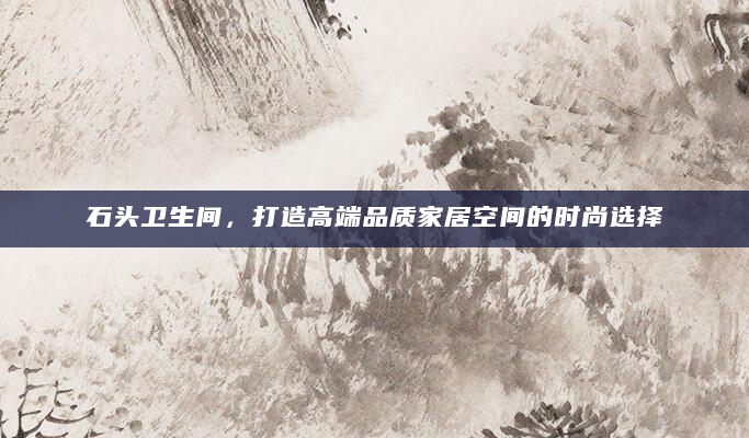 石头卫生间，打造高端品质家居空间的时尚选择