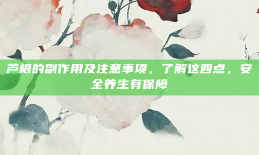 芦根的副作用及注意事项，了解这四点，安全养生有保障