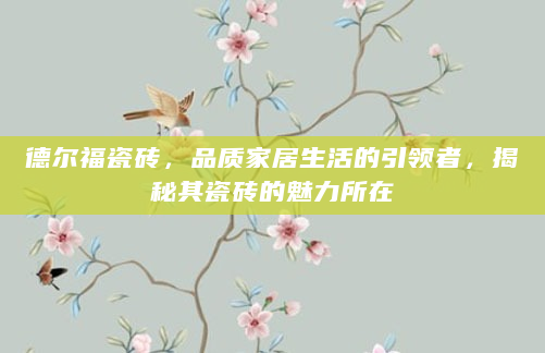 德尔福瓷砖，品质家居生活的引领者，揭秘其瓷砖的魅力所在