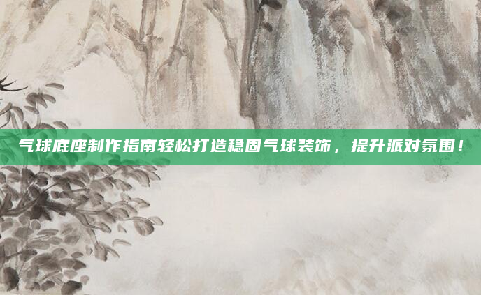 气球底座制作指南轻松打造稳固气球装饰，提升派对氛围！