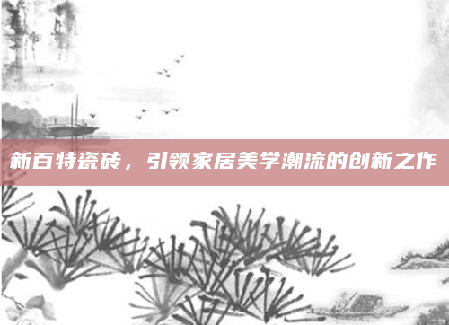 新百特瓷砖，引领家居美学潮流的创新之作