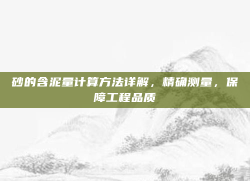 砂的含泥量计算方法详解，精确测量，保障工程品质