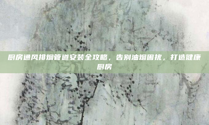 厨房通风排烟管道安装全攻略，告别油烟困扰，打造健康厨房