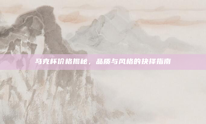 马克杯价格揭秘，品质与风格的抉择指南