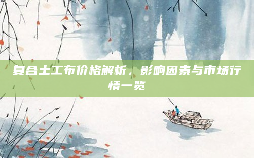 复合土工布价格解析，影响因素与市场行情一览