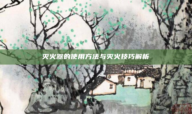 灭火器的使用方法与灭火技巧解析