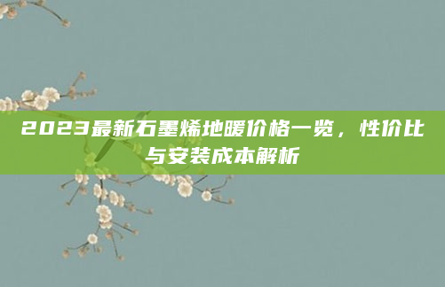 2023最新石墨烯地暖价格一览，性价比与安装成本解析