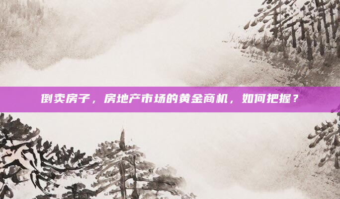 倒卖房子，房地产市场的黄金商机，如何把握？