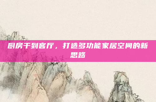 厨房干到客厅，打造多功能家居空间的新思路