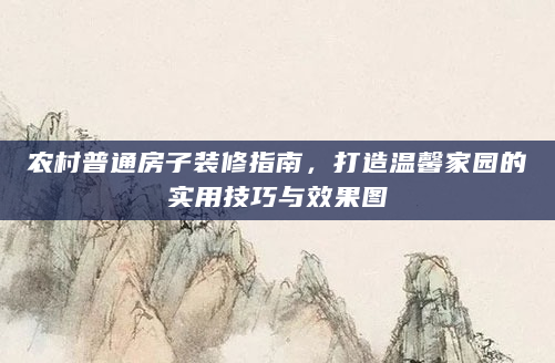农村普通房子装修指南，打造温馨家园的实用技巧与效果图