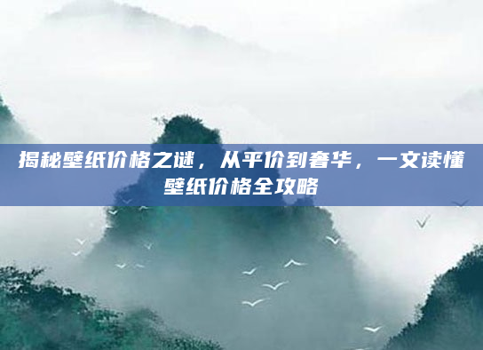揭秘壁纸价格之谜，从平价到奢华，一文读懂壁纸价格全攻略