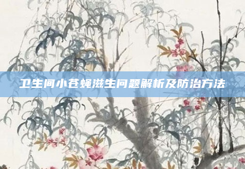 卫生间小苍蝇滋生问题解析及防治方法