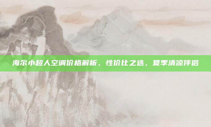 海尔小超人空调价格解析，性价比之选，夏季清凉伴侣