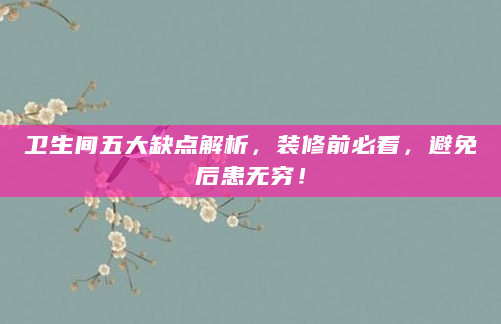卫生间五大缺点解析，装修前必看，避免后患无穷！