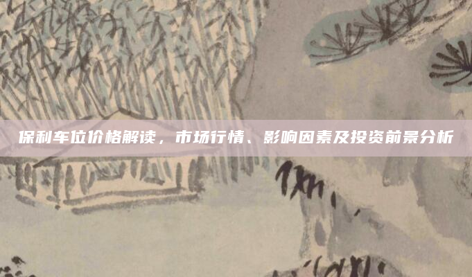保利车位价格解读，市场行情、影响因素及投资前景分析