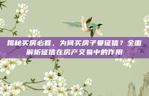 揭秘买房必看，为何买房子要征信？全面解析征信在房产交易中的作用