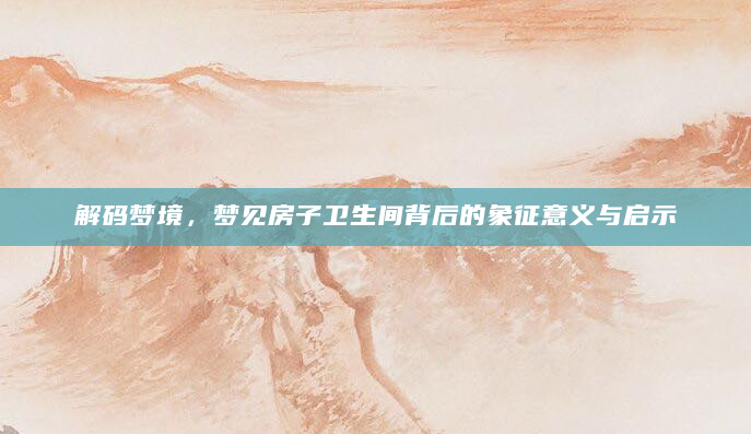 解码梦境，梦见房子卫生间背后的象征意义与启示