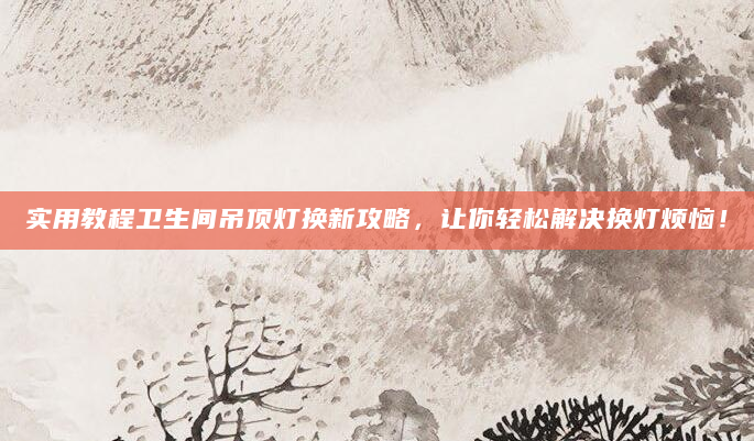 实用教程卫生间吊顶灯换新攻略，让你轻松解决换灯烦恼！