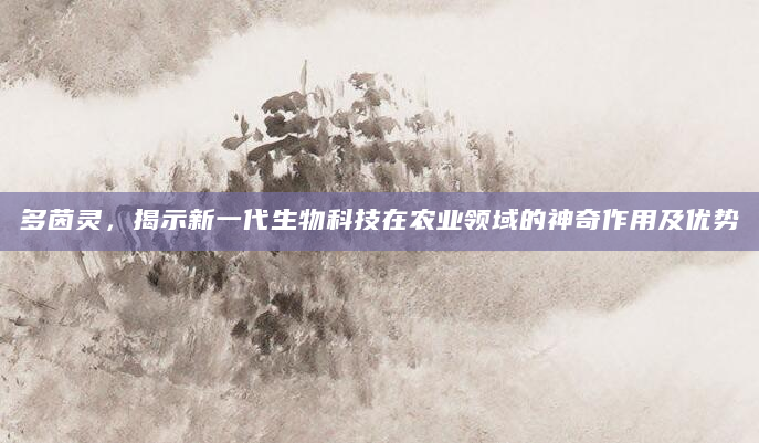 多茵灵，揭示新一代生物科技在农业领域的神奇作用及优势