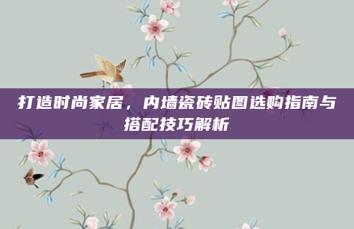 打造时尚家居，内墙瓷砖贴图选购指南与搭配技巧解析