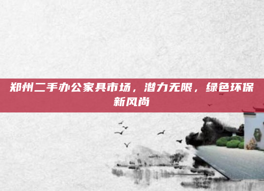 郑州二手办公家具市场，潜力无限，绿色环保新风尚