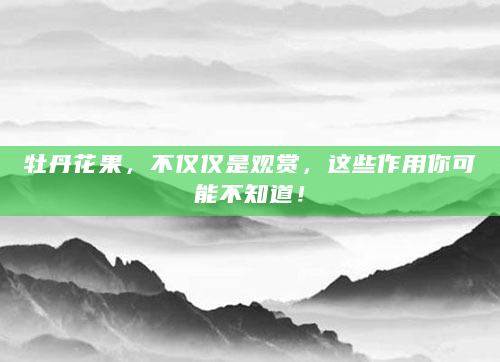 牡丹花果，不仅仅是观赏，这些作用你可能不知道！
