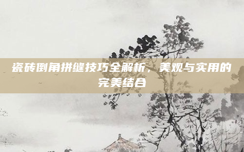 瓷砖倒角拼缝技巧全解析，美观与实用的完美结合