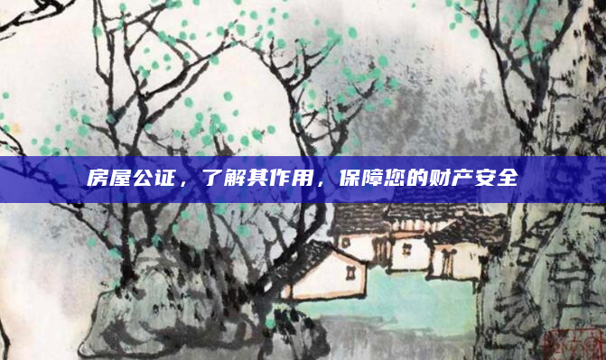 房屋公证，了解其作用，保障您的财产安全