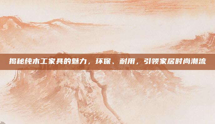 揭秘纯木工家具的魅力，环保、耐用，引领家居时尚潮流