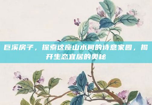 巨溪房子，探索这座山水间的诗意家园，揭开生态宜居的奥秘
