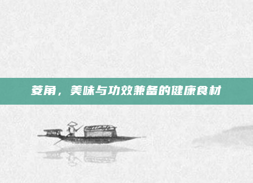 菱角，美味与功效兼备的健康食材