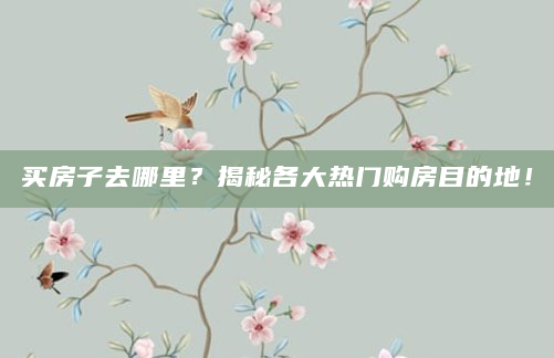 买房子去哪里？揭秘各大热门购房目的地！