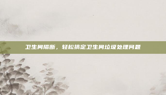 卫生间隔断，轻松搞定卫生间垃圾处理问题
