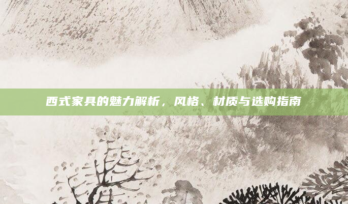 西式家具的魅力解析，风格、材质与选购指南