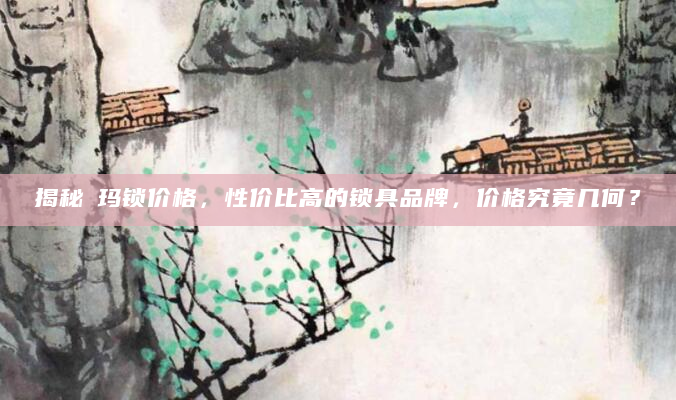 揭秘玥玛锁价格，性价比高的锁具品牌，价格究竟几何？