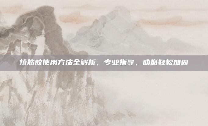 植筋胶使用方法全解析，专业指导，助您轻松加固