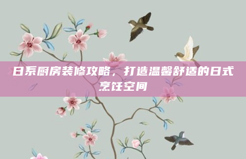 日系厨房装修攻略，打造温馨舒适的日式烹饪空间