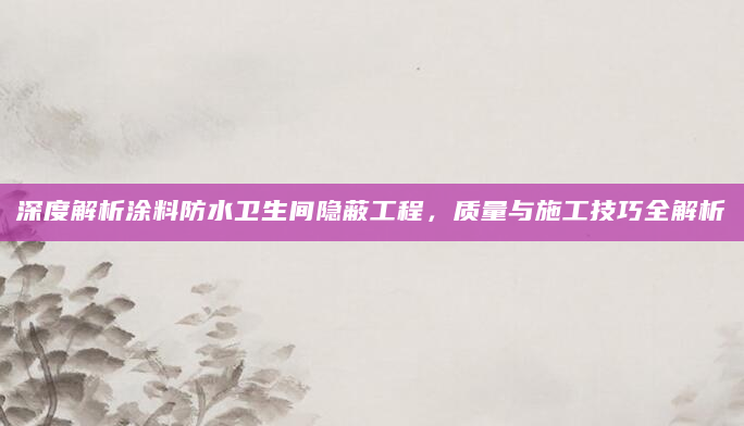 深度解析涂料防水卫生间隐蔽工程，质量与施工技巧全解析