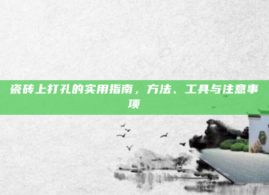 瓷砖上打孔的实用指南，方法、工具与注意事项