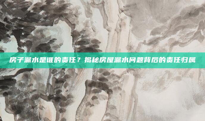 房子漏水是谁的责任？揭秘房屋漏水问题背后的责任归属