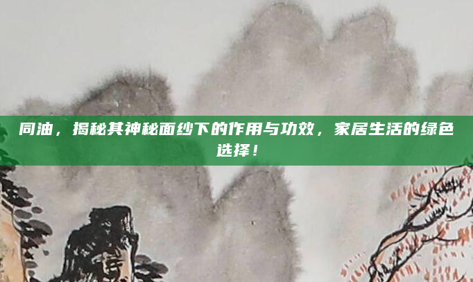 同油，揭秘其神秘面纱下的作用与功效，家居生活的绿色选择！