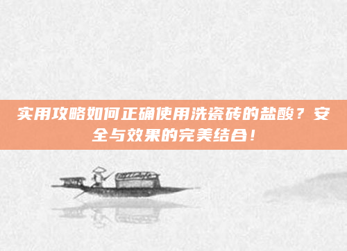 实用攻略如何正确使用洗瓷砖的盐酸？安全与效果的完美结合！