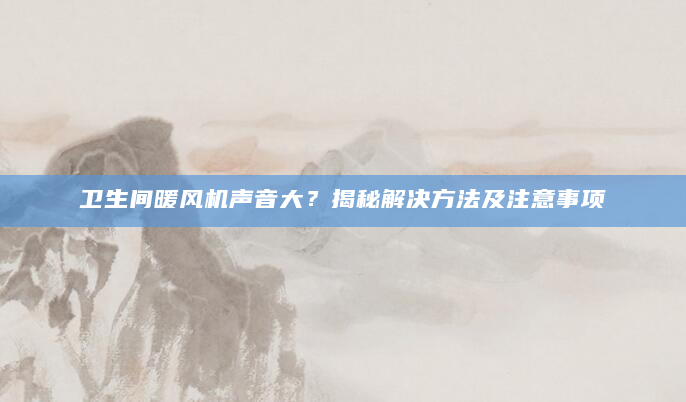 卫生间暖风机声音大？揭秘解决方法及注意事项