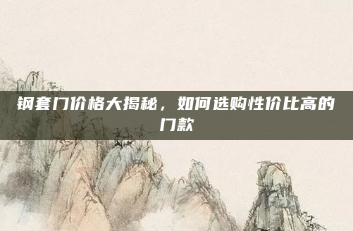 钢套门价格大揭秘，如何选购性价比高的门款